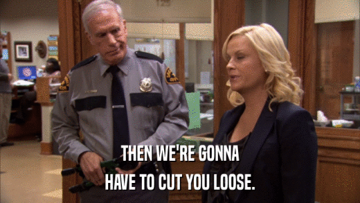 THEN WE'RE GONNA HAVE TO CUT YOU LOOSE. 