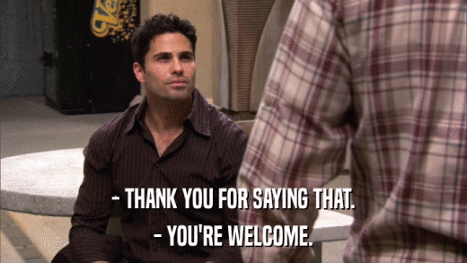 - THANK YOU FOR SAYING THAT. - YOU'RE WELCOME. 
