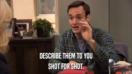 DESCRIBE THEM TO YOU SHOT FOR SHOT. 
