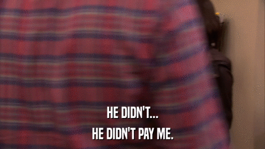 HE DIDN'T... HE DIDN'T PAY ME. 