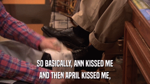 SO BASICALLY, ANN KISSED ME AND THEN APRIL KISSED ME, 