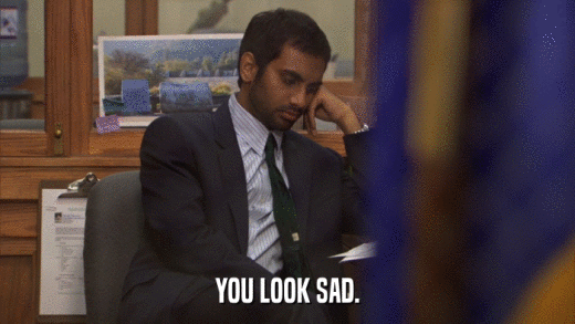 YOU LOOK SAD.  
