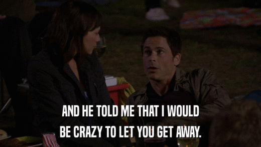 AND HE TOLD ME THAT I WOULD BE CRAZY TO LET YOU GET AWAY. 