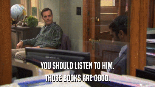 YOU SHOULD LISTEN TO HIM. THOSE BOOKS ARE GOOD. 