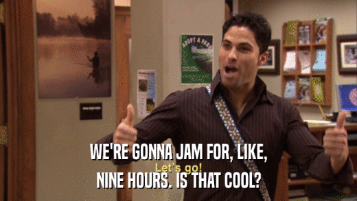WE'RE GONNA JAM FOR, LIKE, NINE HOURS. IS THAT COOL? 