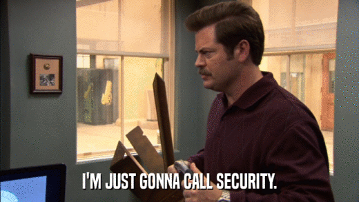 I'M JUST GONNA CALL SECURITY.  