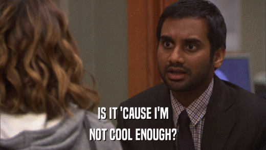IS IT 'CAUSE I'M NOT COOL ENOUGH? 