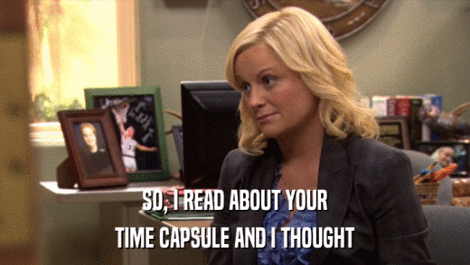 SO, I READ ABOUT YOUR TIME CAPSULE AND I THOUGHT 