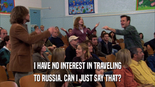 I HAVE NO INTEREST IN TRAVELING TO RUSSIA. CAN I JUST SAY THAT? 
