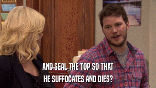 AND SEAL THE TOP SO THAT HE SUFFOCATES AND DIES? 