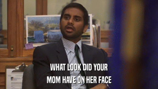 WHAT LOOK DID YOUR MOM HAVE ON HER FACE 