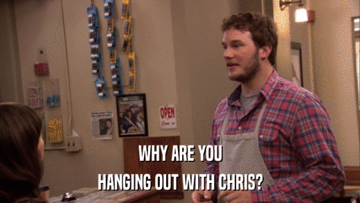 WHY ARE YOU HANGING OUT WITH CHRIS? 