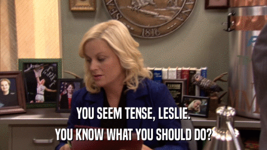 YOU SEEM TENSE, LESLIE. YOU KNOW WHAT YOU SHOULD DO? 