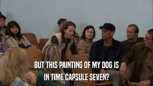 BUT THIS PAINTING OF MY DOG IS IN TIME CAPSULE SEVEN? 