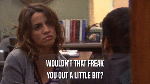 WOULDN'T THAT FREAK YOU OUT A LITTLE BIT? 