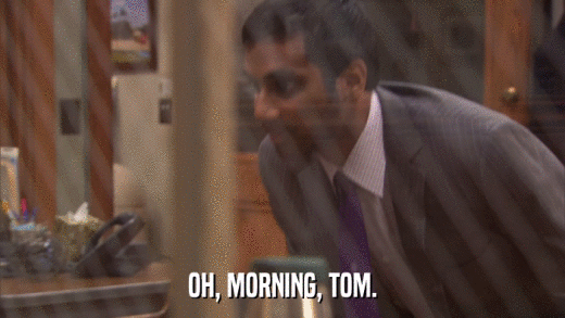 OH, MORNING, TOM.  