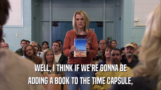 WELL, I THINK IF WE'RE GONNA BE ADDING A BOOK TO THE TIME CAPSULE, 