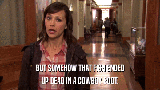 BUT SOMEHOW THAT FISH ENDED UP DEAD IN A COWBOY BOOT. 