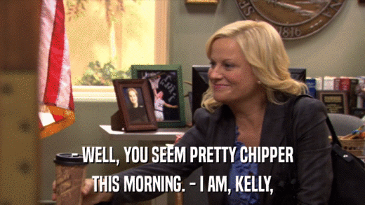 - WELL, YOU SEEM PRETTY CHIPPER THIS MORNING. - I AM, KELLY, 