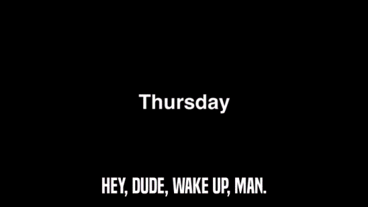 HEY, DUDE, WAKE UP, MAN.  
