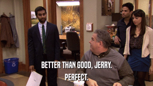 BETTER THAN GOOD, JERRY. PERFECT. 