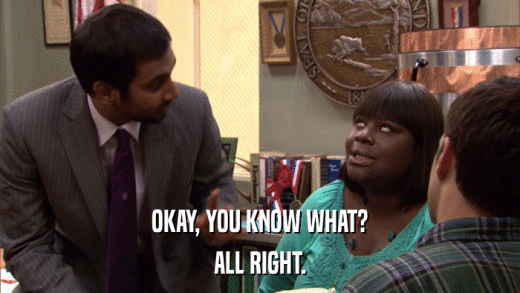 OKAY, YOU KNOW WHAT? ALL RIGHT. 
