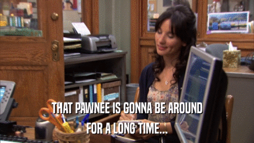 THAT PAWNEE IS GONNA BE AROUND FOR A LONG TIME... 