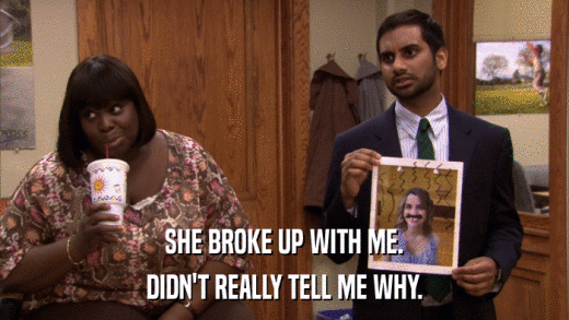 SHE BROKE UP WITH ME. DIDN'T REALLY TELL ME WHY. 