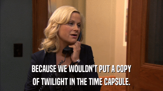 BECAUSE WE WOULDN'T PUT A COPY OF TWILIGHT IN THE TIME CAPSULE. 
