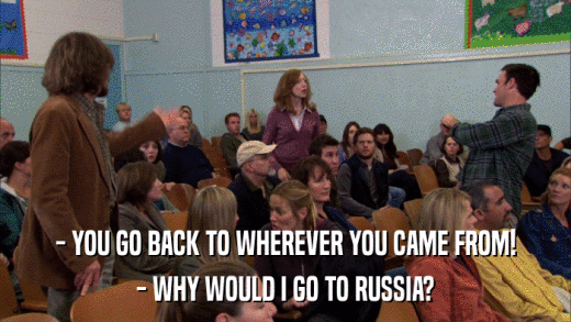 - YOU GO BACK TO WHEREVER YOU CAME FROM! - WHY WOULD I GO TO RUSSIA? 