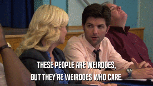 THESE PEOPLE ARE WEIRDOES, BUT THEY'RE WEIRDOES WHO CARE. 