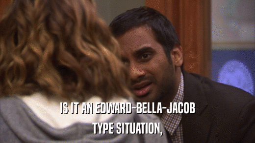 IS IT AN EDWARD-BELLA-JACOB TYPE SITUATION, 