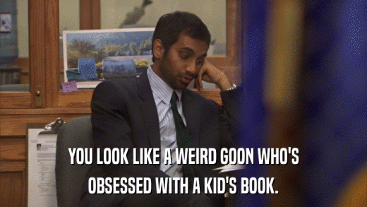 YOU LOOK LIKE A WEIRD GOON WHO'S OBSESSED WITH A KID'S BOOK. 