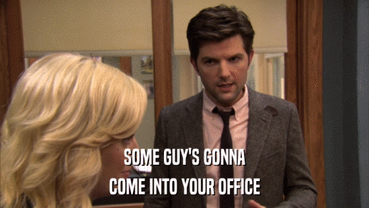 SOME GUY'S GONNA COME INTO YOUR OFFICE 