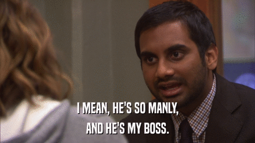 I MEAN, HE'S SO MANLY, AND HE'S MY BOSS. 