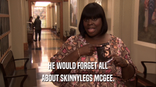 HE WOULD FORGET ALL ABOUT SKINNYLEGS MCGEE. 