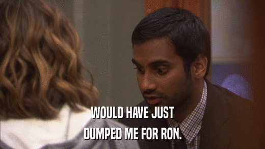 WOULD HAVE JUST DUMPED ME FOR RON. 