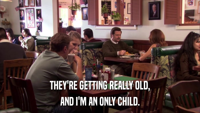 THEY'RE GETTING REALLY OLD, AND I'M AN ONLY CHILD. 