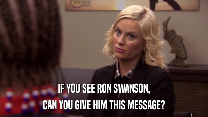 IF YOU SEE RON SWANSON, CAN YOU GIVE HIM THIS MESSAGE? 