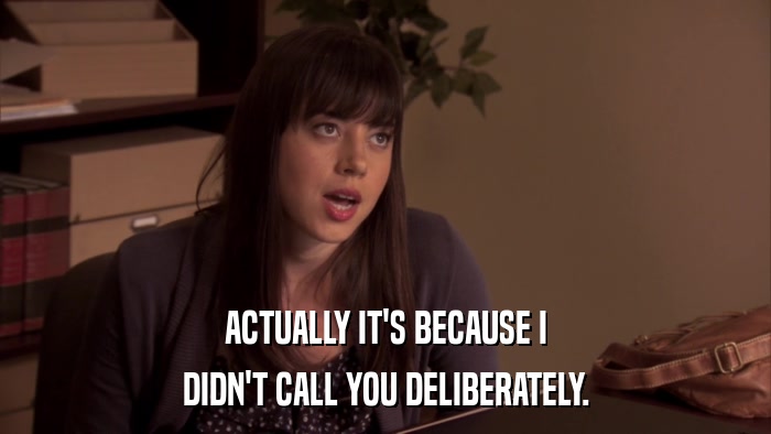 ACTUALLY IT'S BECAUSE I DIDN'T CALL YOU DELIBERATELY. 