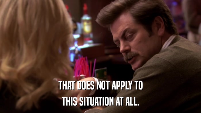 THAT DOES NOT APPLY TO THIS SITUATION AT ALL. 