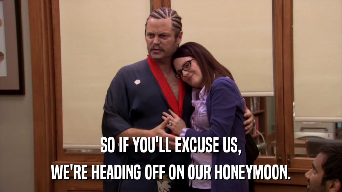 SO IF YOU'LL EXCUSE US, WE'RE HEADING OFF ON OUR HONEYMOON. 