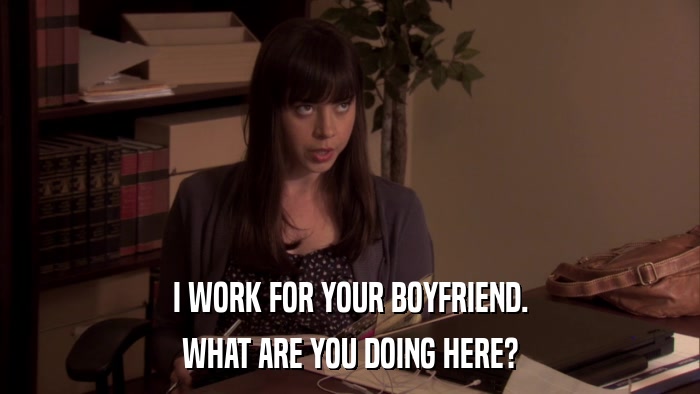 I WORK FOR YOUR BOYFRIEND. WHAT ARE YOU DOING HERE? 