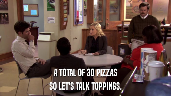 A TOTAL OF 30 PIZZAS SO LET'S TALK TOPPINGS. 