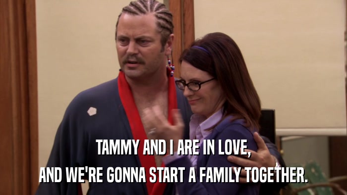 TAMMY AND I ARE IN LOVE, AND WE'RE GONNA START A FAMILY TOGETHER. 