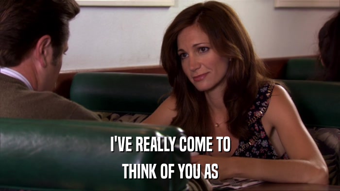 I'VE REALLY COME TO THINK OF YOU AS 