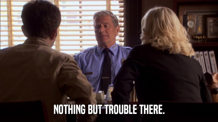 NOTHING BUT TROUBLE THERE.  