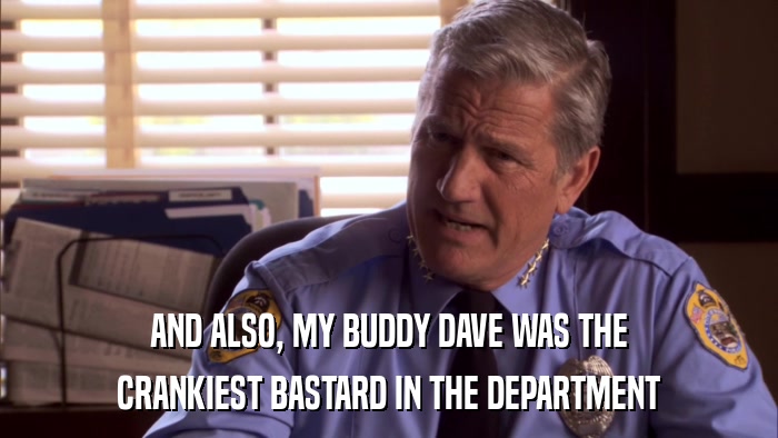 AND ALSO, MY BUDDY DAVE WAS THE CRANKIEST BASTARD IN THE DEPARTMENT 