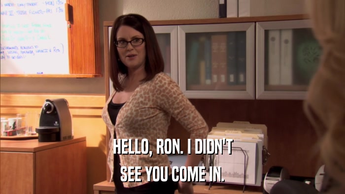 HELLO, RON. I DIDN'T SEE YOU COME IN. 