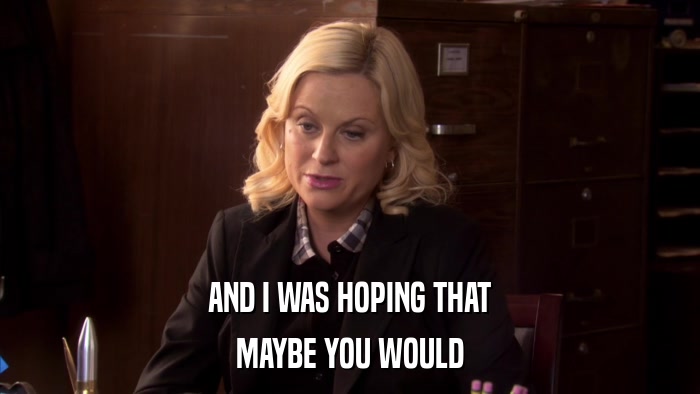 AND I WAS HOPING THAT MAYBE YOU WOULD 